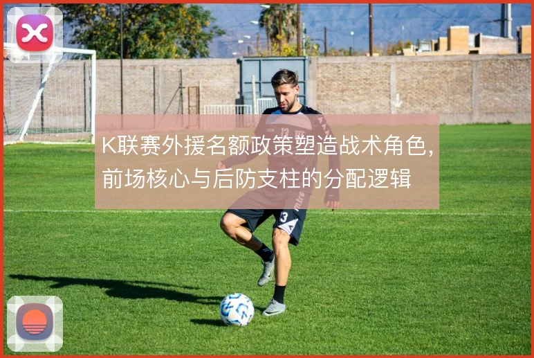K联赛外援名额政策塑造战术角色，前场核心与后防支柱的分配逻辑