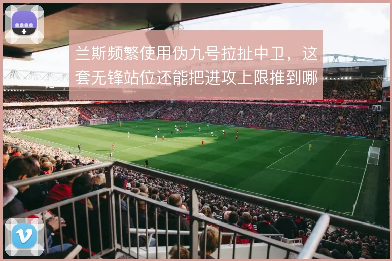 兰斯频繁使用伪九号拉扯中卫，这套无锋站位还能把进攻上限推到哪一步