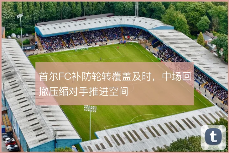 首尔FC补防轮转覆盖及时，中场回撤压缩对手推进空间