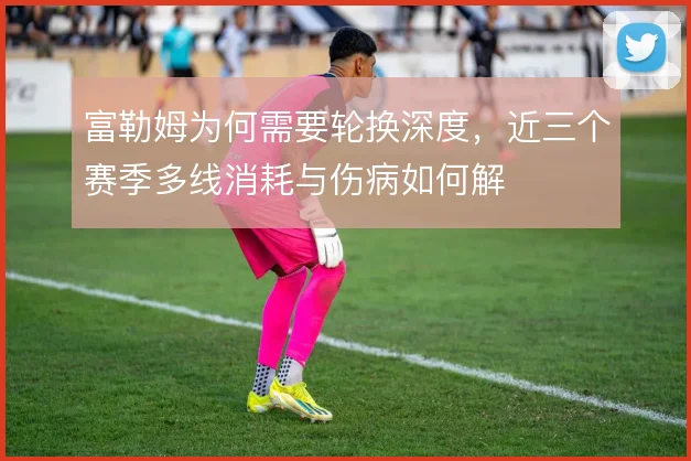 富勒姆为何需要轮换深度，近三个赛季多线消耗与伤病如何解