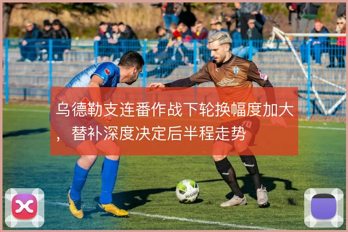 乌德勒支连番作战下轮换幅度加大，替补深度决定后半程走势