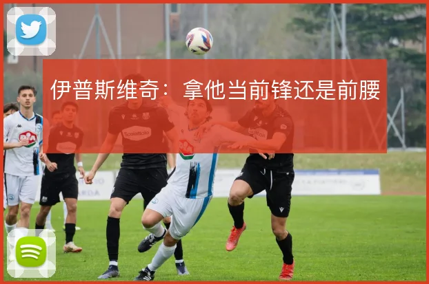 伊普斯维奇：拿他当前锋还是前腰