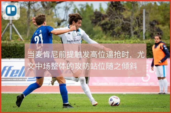 当麦肯尼前提触发高位逼抢时，尤文中场整体的攻防站位随之倾斜