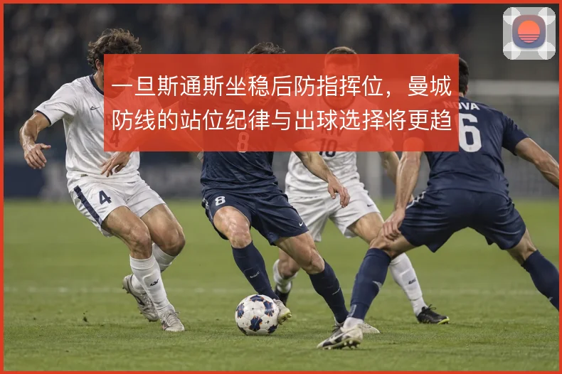 一旦斯通斯坐稳后防指挥位，曼城防线的站位纪律与出球选择将更趋统一