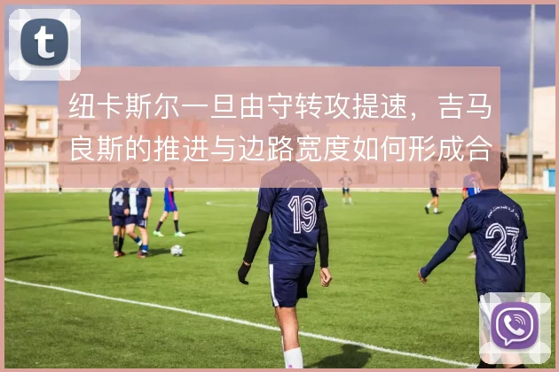 纽卡斯尔一旦由守转攻提速，吉马良斯的推进与边路宽度如何形成合力