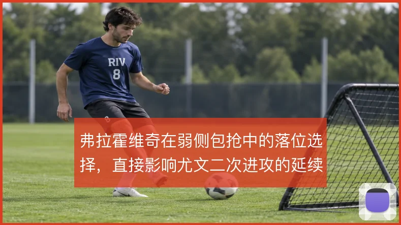 弗拉霍维奇在弱侧包抢中的落位选择,直接影响尤文二次进攻的延续效率