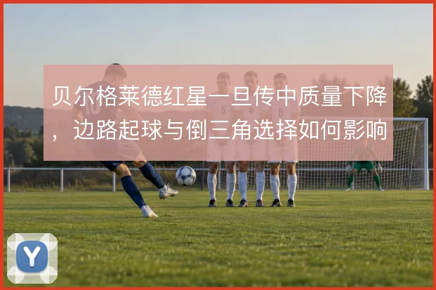贝尔格莱德红星一旦传中质量下降，边路起球与倒三角选择如何影响禁区威胁