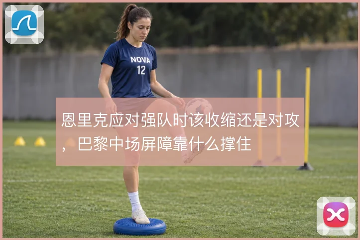 恩里克应对强队时该收缩还是对攻，巴黎中场屏障靠什么撑住