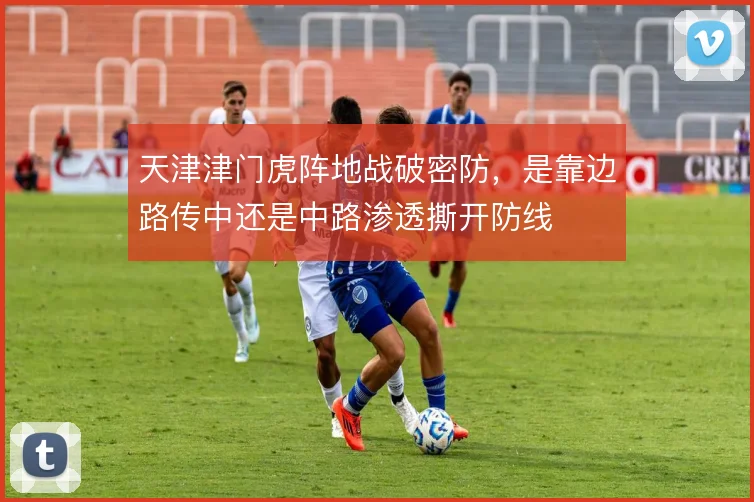 天津津门虎阵地战破密防，是靠边路传中还是中路渗透撕开防线