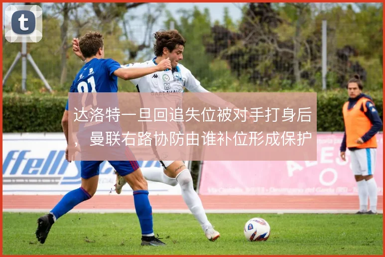 达洛特一旦回追失位被对手打身后，曼联右路协防由谁补位形成保护