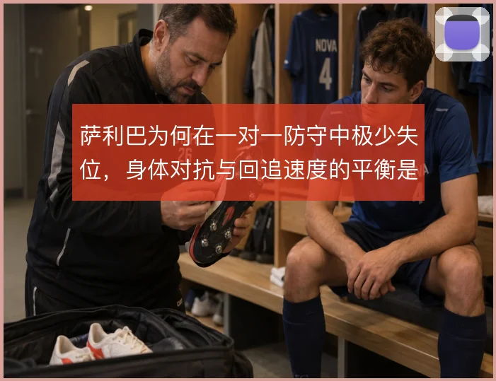 萨利巴为何在一对一防守中极少失位，身体对抗与回追速度的平衡是关键