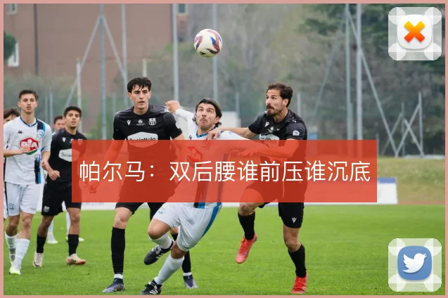 帕尔马：双后腰谁前压谁沉底