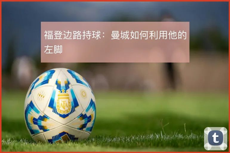 福登边路持球：曼城如何利用他的左脚