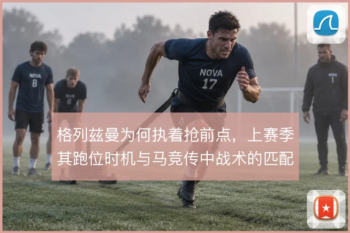 格列兹曼为何执着抢前点，上赛季其跑位时机与马竞传中战术的匹配逻辑
