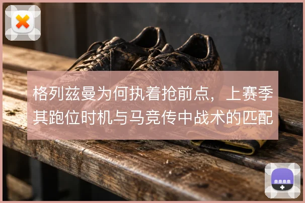 格列兹曼为何执着抢前点，上赛季其跑位时机与马竞传中战术的匹配逻辑