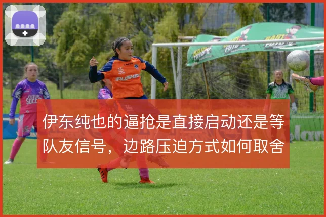 伊东纯也的逼抢是直接启动还是等队友信号，边路压迫方式如何取舍