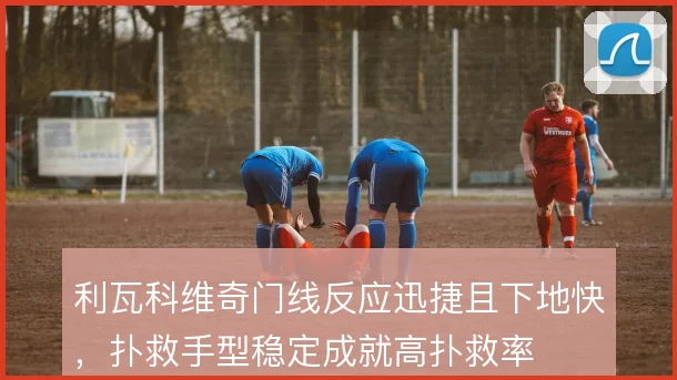 利瓦科维奇门线反应迅捷且下地快,扑救手型稳定成就高扑救率