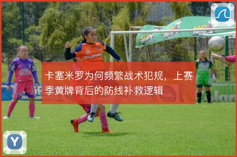 卡塞米罗为何频繁战术犯规，上赛季黄牌背后的防线补救逻辑