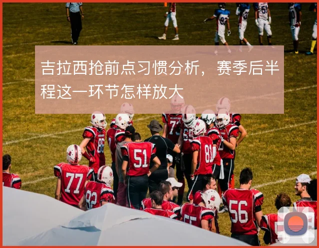 吉拉西抢前点习惯分析，赛季后半程这一环节怎样放大