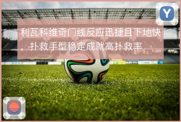 利瓦科维奇门线反应迅捷且下地快，扑救手型稳定成就高扑救率