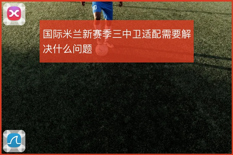 国际米兰新赛季三中卫适配需要解决什么问题