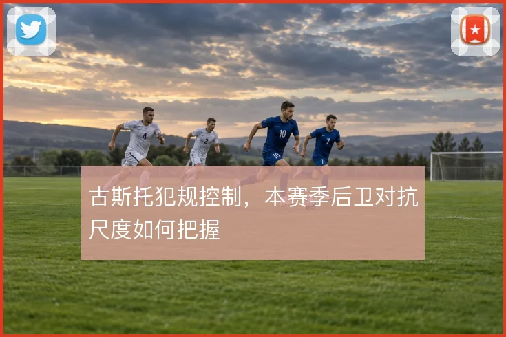 古斯托犯规控制，本赛季后卫对抗尺度如何把握