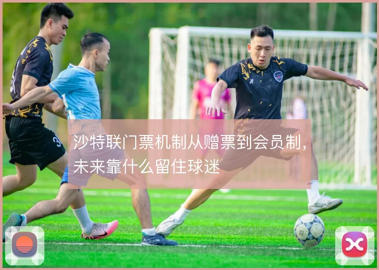沙特联门票机制从赠票到会员制，未来靠什么留住球迷