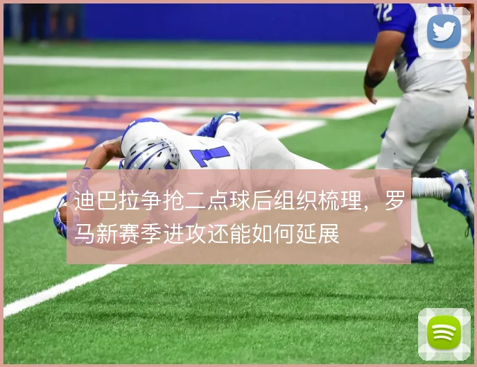 迪巴拉争抢二点球后组织梳理，罗马新赛季进攻还能如何延展
