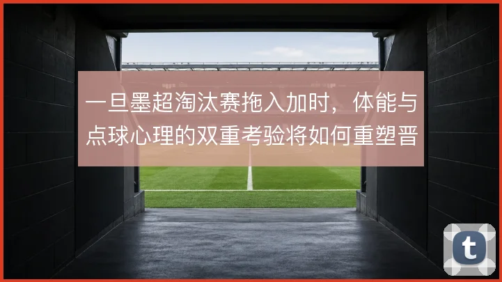 一旦墨超淘汰赛拖入加时，体能与点球心理的双重考验将如何重塑晋级走势