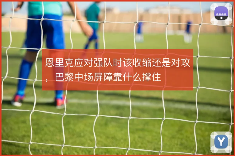 恩里克应对强队时该收缩还是对攻，巴黎中场屏障靠什么撑住