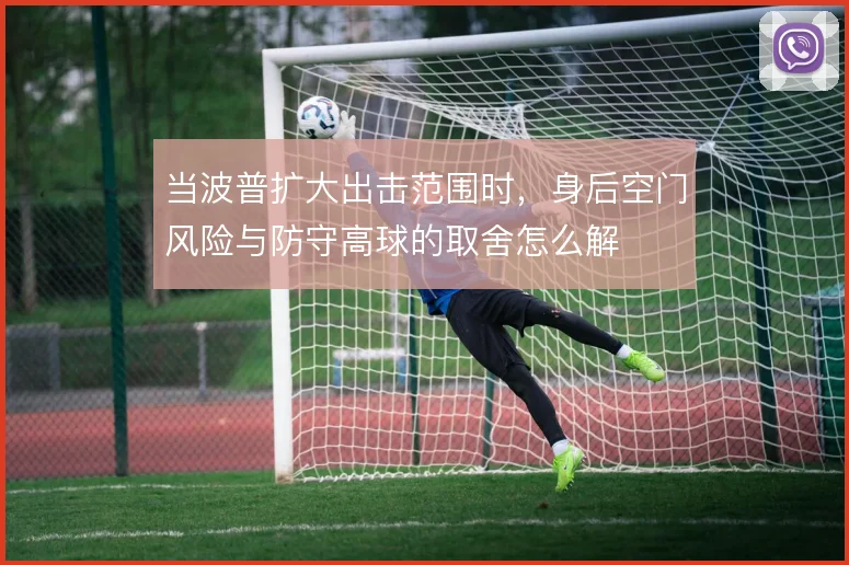 当波普扩大出击范围时，身后空门风险与防守高球的取舍怎么解