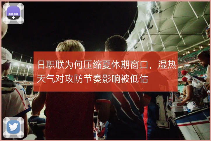 日职联为何压缩夏休期窗口，湿热天气对攻防节奏影响被低估