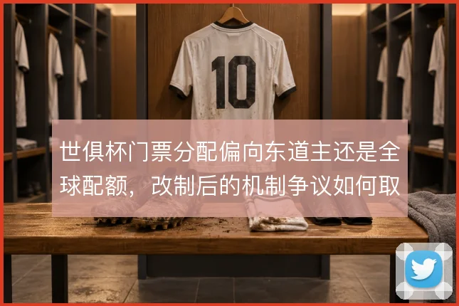 世俱杯门票分配偏向东道主还是全球配额，改制后的机制争议如何取舍