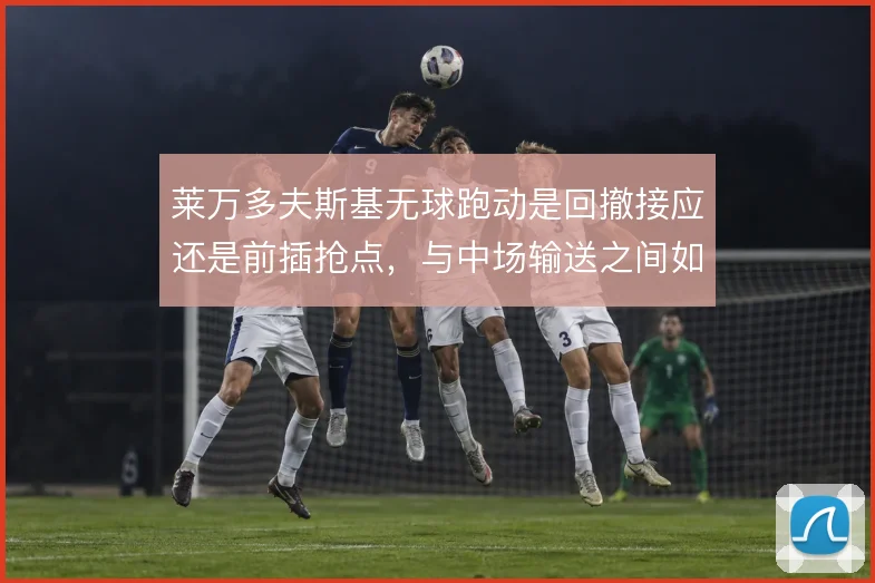莱万多夫斯基无球跑动是回撤接应还是前插抢点，与中场输送之间如何取舍
