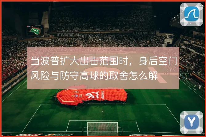 当波普扩大出击范围时,身后空门风险与防守高球的取舍怎么解