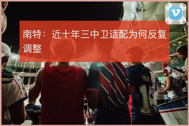 南特:近十年三中卫适配为何反复调整