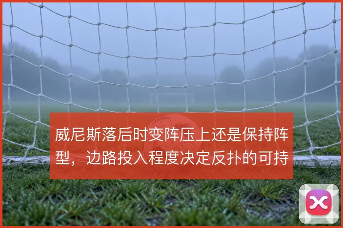 威尼斯落后时变阵压上还是保持阵型，边路投入程度决定反扑的可持续性
