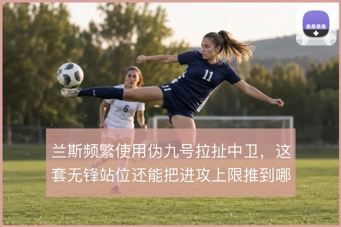 兰斯频繁使用伪九号拉扯中卫,这套无锋站位还能把进攻上限推到哪一步