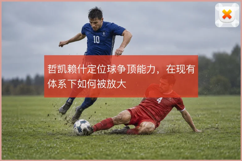 哲凯赖什定位球争顶能力，在现有体系下如何被放大