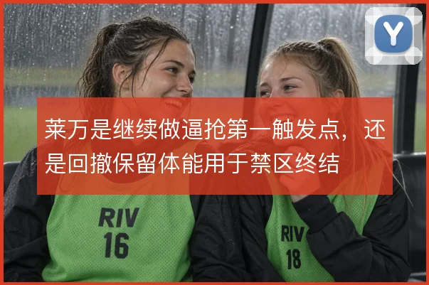 莱万是继续做逼抢第一触发点，还是回撤保留体能用于禁区终结