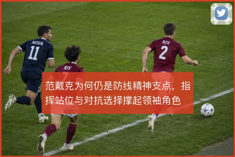 范戴克为何仍是防线精神支点，指挥站位与对抗选择撑起领袖角色