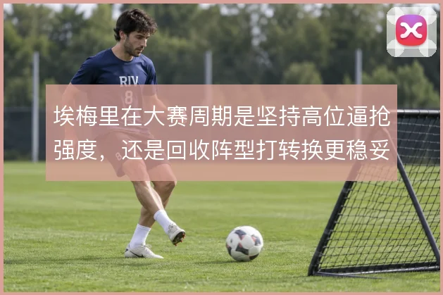 埃梅里在大赛周期是坚持高位逼抢强度,还是回收阵型打转换更稳妥