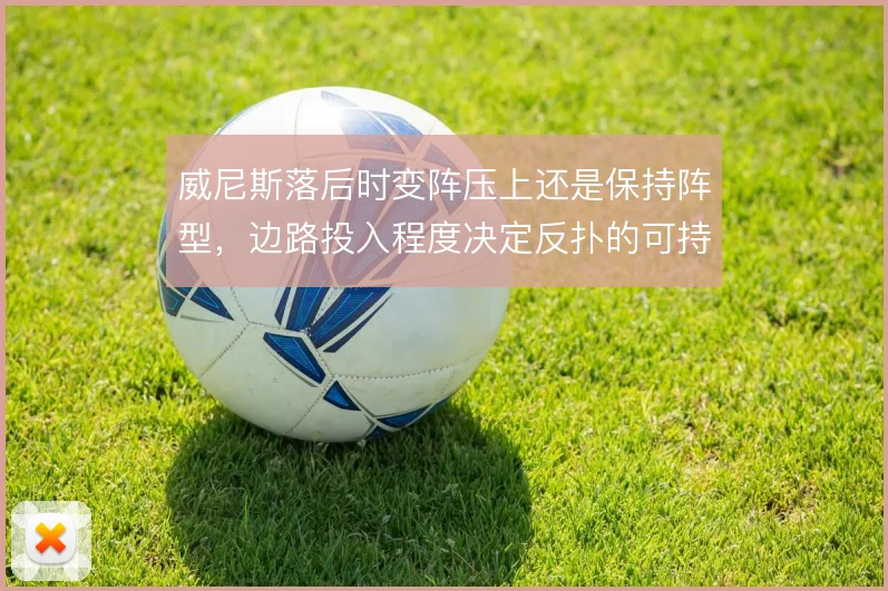 威尼斯落后时变阵压上还是保持阵型，边路投入程度决定反扑的可持续性