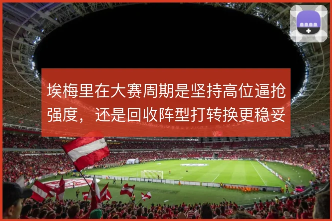 埃梅里在大赛周期是坚持高位逼抢强度，还是回收阵型打转换更稳妥