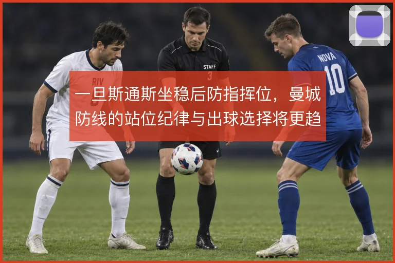一旦斯通斯坐稳后防指挥位，曼城防线的站位纪律与出球选择将更趋统一