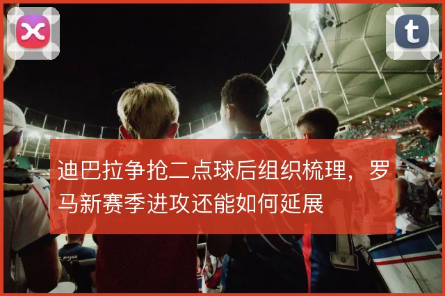 迪巴拉争抢二点球后组织梳理,罗马新赛季进攻还能如何延展