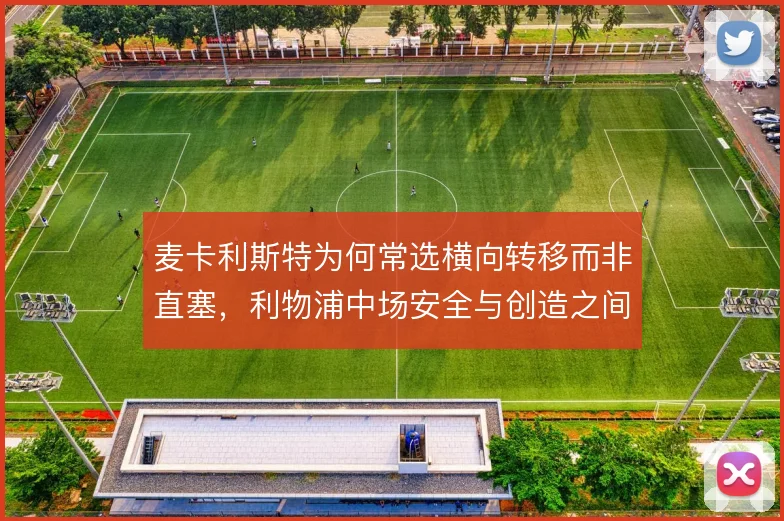 麦卡利斯特为何常选横向转移而非直塞，利物浦中场安全与创造之间取舍