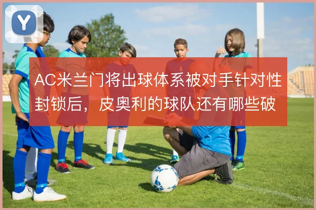 AC米兰门将出球体系被对手针对性封锁后，皮奥利的球队还有哪些破解线路