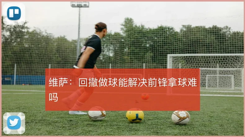 维萨：回撤做球能解决前锋拿球难吗