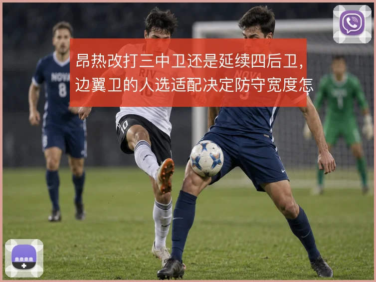 昂热改打三中卫还是延续四后卫，边翼卫的人选适配决定防守宽度怎么取舍